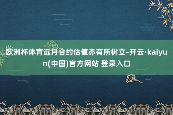 欧洲杯体育远月合约估值亦有所树立-开云·kaiyun(中国)官方网站 登录入口