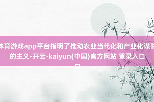 体育游戏app平台指明了推动农业当代化和产业化谋略的主义-开云·kaiyun(中国)官方网站 登录入口