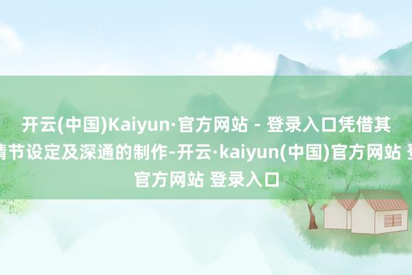开云(中国)Kaiyun·官方网站 - 登录入口凭借其专有的情节设定及深通的制作-开云·kaiyun(中国)官方网站 登录入口