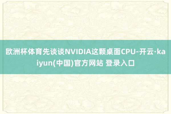 欧洲杯体育先谈谈NVIDIA这颗桌面CPU-开云·kaiyun(中国)官方网站 登录入口