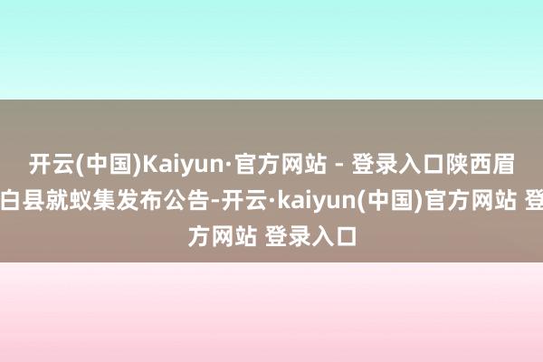 开云(中国)Kaiyun·官方网站 - 登录入口陕西眉县、太白县就蚁集发布公告-开云·kaiyun(中国)官方网站 登录入口