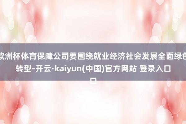 欧洲杯体育保障公司要围绕就业经济社会发展全面绿色转型-开云·kaiyun(中国)官方网站 登录入口