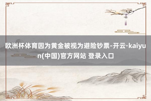 欧洲杯体育因为黄金被视为避险钞票-开云·kaiyun(中国)官方网站 登录入口