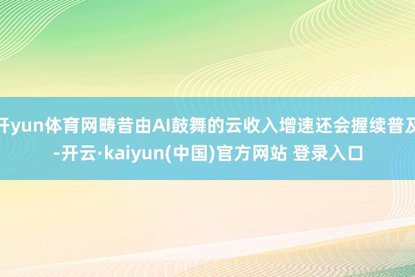 开yun体育网畴昔由AI鼓舞的云收入增速还会握续普及-开云·kaiyun(中国)官方网站 登录入口