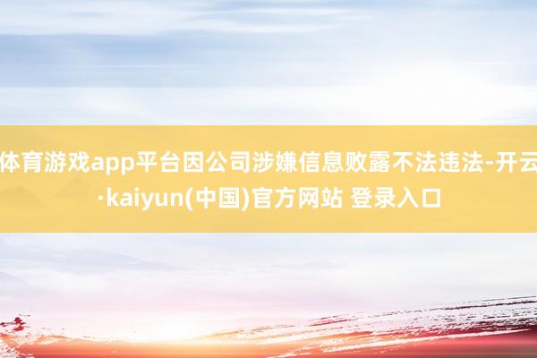 体育游戏app平台因公司涉嫌信息败露不法违法-开云·kaiyun(中国)官方网站 登录入口