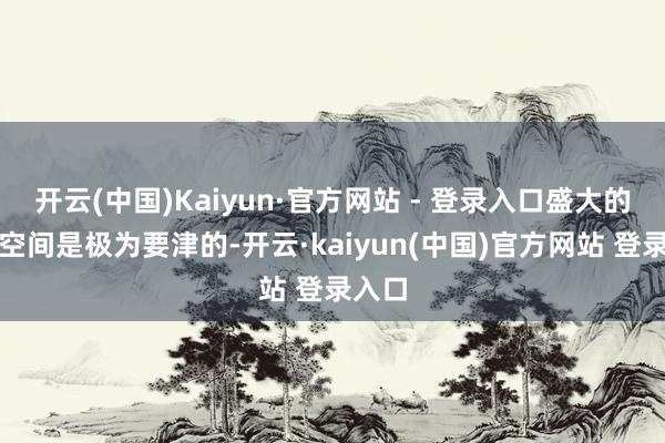 开云(中国)Kaiyun·官方网站 - 登录入口盛大的里面空间是极为要津的-开云·kaiyun(中国)官方网站 登录入口