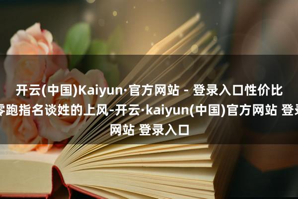 开云(中国)Kaiyun·官方网站 - 登录入口性价比亦然零跑指名谈姓的上风-开云·kaiyun(中国)官方网站 登录入口