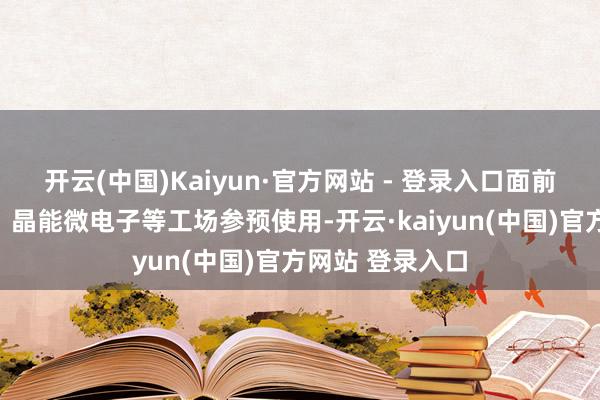开云(中国)Kaiyun·官方网站 - 登录入口面前已在东风柳汽、晶能微电子等工场参预使用-开云·kaiyun(中国)官方网站 登录入口