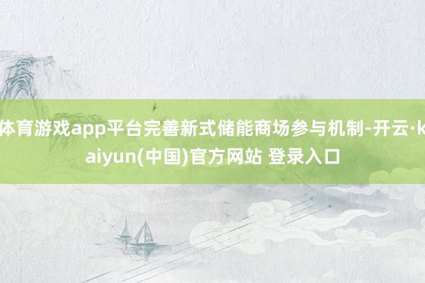 体育游戏app平台完善新式储能商场参与机制-开云·kaiyun(中国)官方网站 登录入口