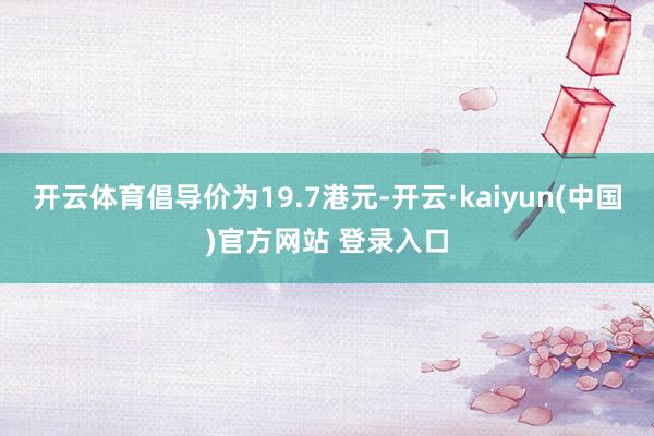 开云体育倡导价为19.7港元-开云·kaiyun(中国)官方网站 登录入口