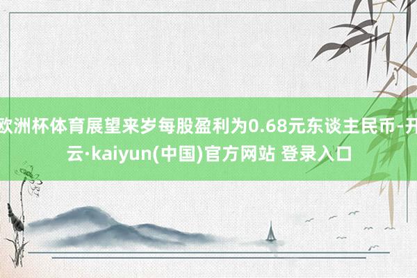 欧洲杯体育展望来岁每股盈利为0.68元东谈主民币-开云·kaiyun(中国)官方网站 登录入口
