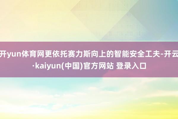 开yun体育网更依托赛力斯向上的智能安全工夫-开云·kaiyun(中国)官方网站 登录入口