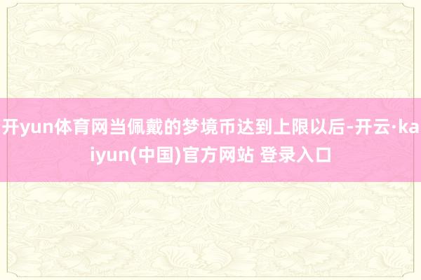 开yun体育网当佩戴的梦境币达到上限以后-开云·kaiyun(中国)官方网站 登录入口