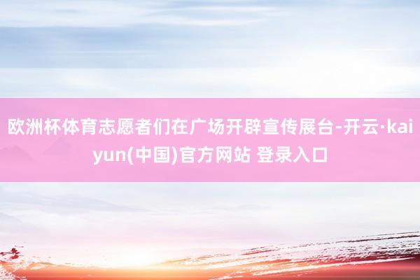 欧洲杯体育志愿者们在广场开辟宣传展台-开云·kaiyun(中国)官方网站 登录入口