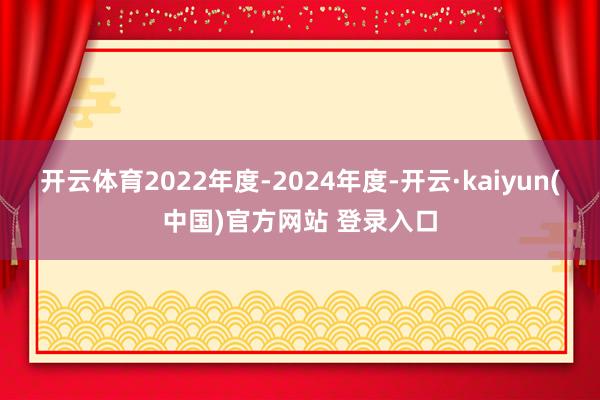 开云体育2022年度-2024年度-开云·kaiyun(中国)官方网站 登录入口