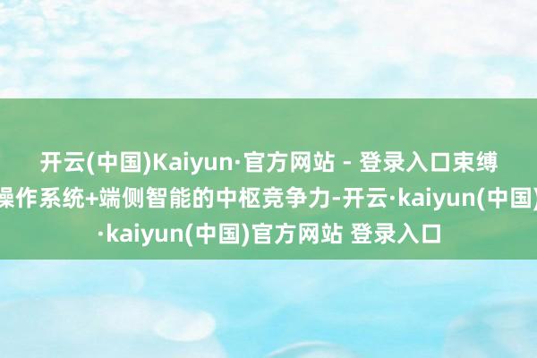 开云(中国)Kaiyun·官方网站 - 登录入口束缚构建、强化、升级操作系统+端侧智能的中枢竞争力-开云·kaiyun(中国)官方网站 登录入口