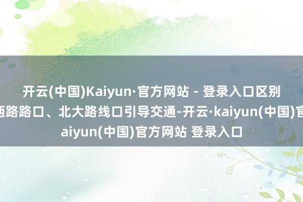 开云(中国)Kaiyun·官方网站 - 登录入口区别在共青团路雨花西路路口、北大路线口引导交通-开云·kaiyun(中国)官方网站 登录入口