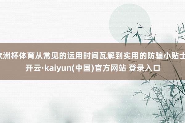 欧洲杯体育从常见的运用时间瓦解到实用的防骗小贴士-开云·kaiyun(中国)官方网站 登录入口
