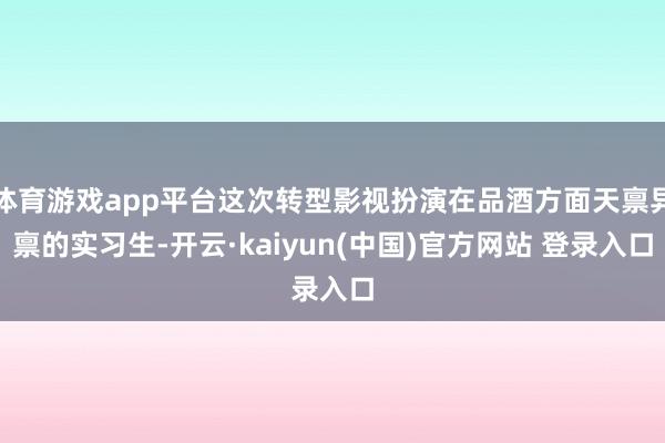 体育游戏app平台这次转型影视扮演在品酒方面天禀异禀的实习生-开云·kaiyun(中国)官方网站 登录入口