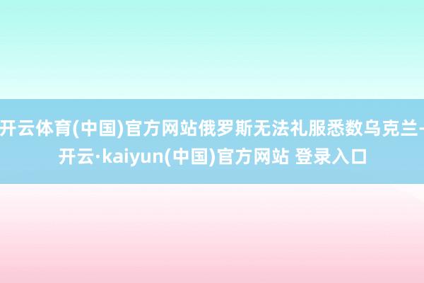开云体育(中国)官方网站俄罗斯无法礼服悉数乌克兰-开云·kaiyun(中国)官方网站 登录入口