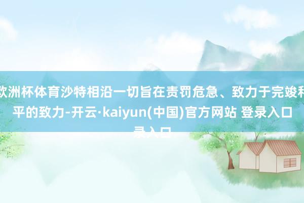 欧洲杯体育沙特相沿一切旨在责罚危急、致力于完竣和平的致力-开云·kaiyun(中国)官方网站 登录入口