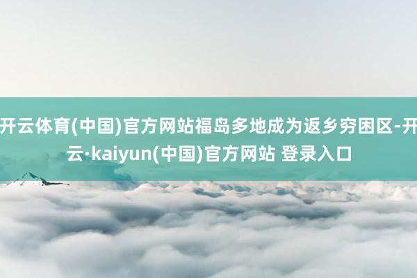 开云体育(中国)官方网站福岛多地成为返乡穷困区-开云·kaiyun(中国)官方网站 登录入口