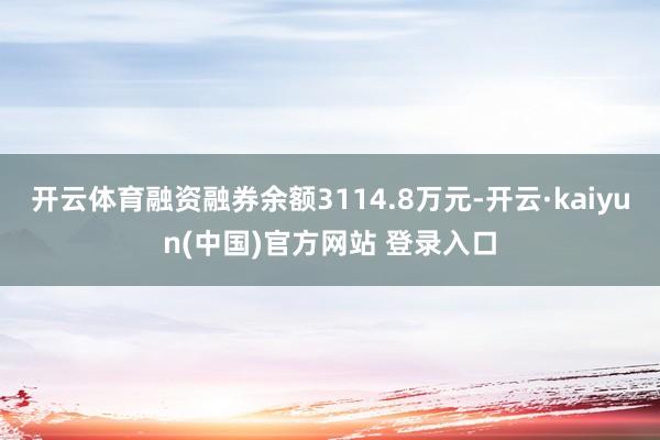 开云体育融资融券余额3114.8万元-开云·kaiyun(中国)官方网站 登录入口