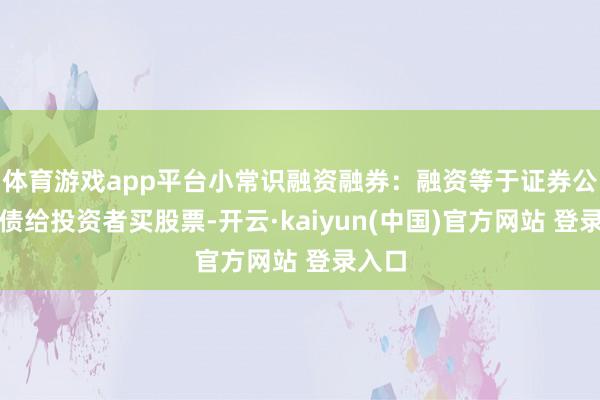 体育游戏app平台小常识融资融券：融资等于证券公司借债给投资者买股票-开云·kaiyun(中国)官方网站 登录入口