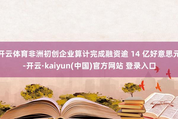 开云体育非洲初创企业算计完成融资逾 14 亿好意思元-开云·kaiyun(中国)官方网站 登录入口