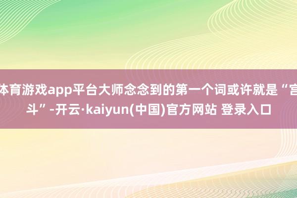 体育游戏app平台大师念念到的第一个词或许就是“宫斗”-开云·kaiyun(中国)官方网站 登录入口
