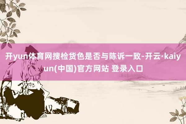开yun体育网搜检货色是否与陈诉一致-开云·kaiyun(中国)官方网站 登录入口