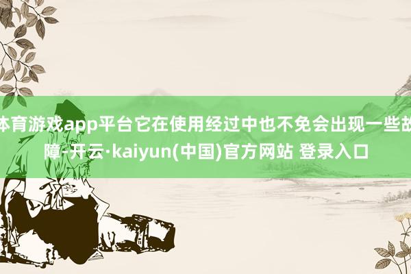 体育游戏app平台它在使用经过中也不免会出现一些故障-开云·kaiyun(中国)官方网站 登录入口