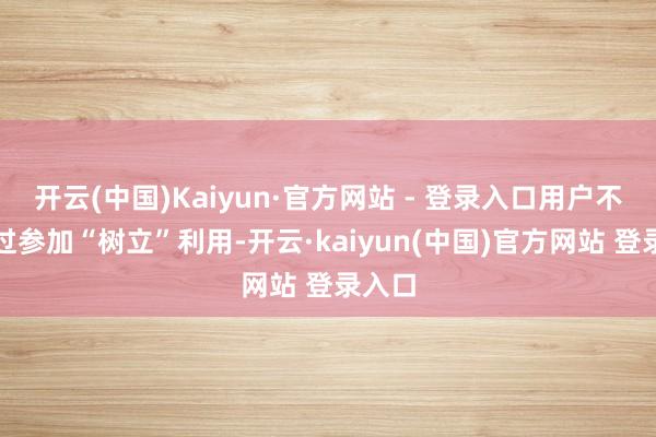 开云(中国)Kaiyun·官方网站 - 登录入口用户不错通过参加“树立”利用-开云·kaiyun(中国)官方网站 登录入口