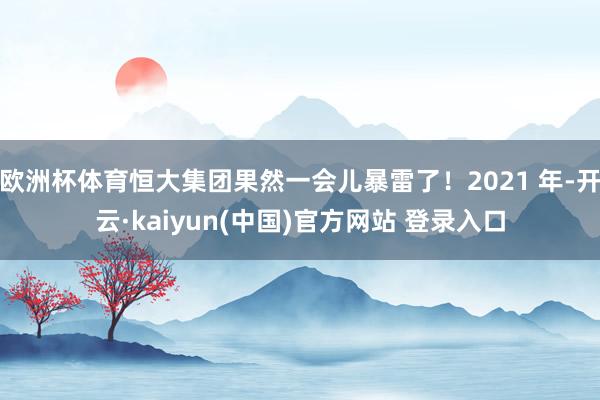 欧洲杯体育恒大集团果然一会儿暴雷了！2021 年-开云·kaiyun(中国)官方网站 登录入口
