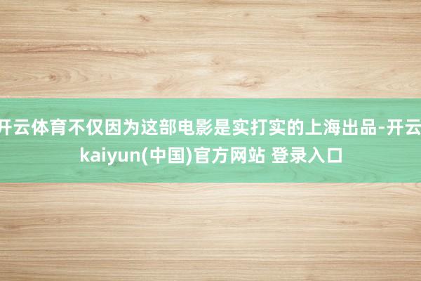 开云体育不仅因为这部电影是实打实的上海出品-开云·kaiyun(中国)官方网站 登录入口