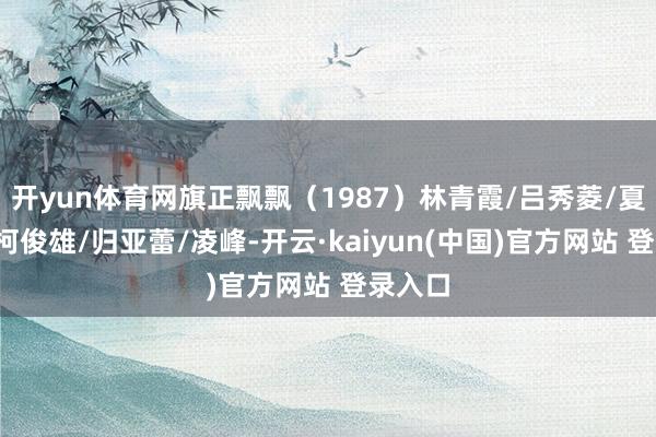 开yun体育网旗正飘飘（1987）林青霞/吕秀菱/夏文汐/柯俊雄/归亚蕾/凌峰-开云·kaiyun(中国)官方网站 登录入口