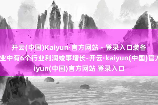 开云(中国)Kaiyun·官方网站 - 登录入口装备制造业的8个行业中有6个行业利润竣事增长-开云·kaiyun(中国)官方网站 登录入口