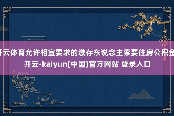 开云体育允许相宜要求的缴存东说念主索要住房公积金-开云·kaiyun(中国)官方网站 登录入口