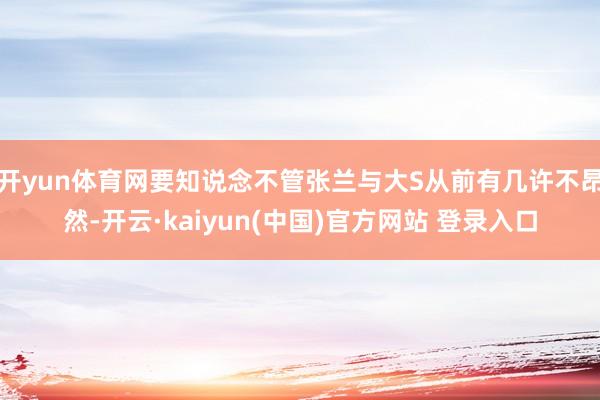 开yun体育网要知说念不管张兰与大S从前有几许不昂然-开云·kaiyun(中国)官方网站 登录入口