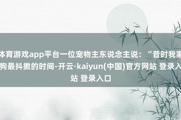 体育游戏app平台一位宠物主东说念主说：“昔时我家狗狗最抖擞的时间-开云·kaiyun(中国)官方网站 登录入口
