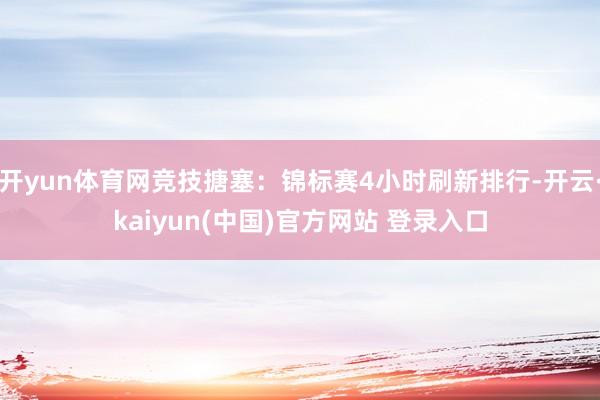 开yun体育网竞技搪塞：锦标赛4小时刷新排行-开云·kaiyun(中国)官方网站 登录入口