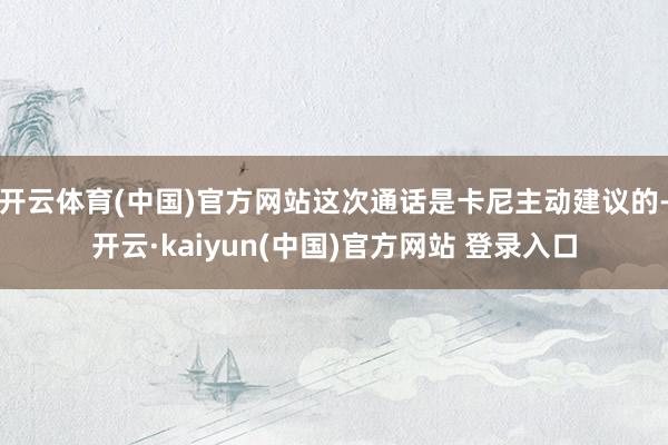 开云体育(中国)官方网站这次通话是卡尼主动建议的-开云·kaiyun(中国)官方网站 登录入口