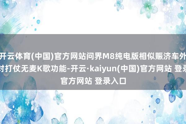 开云体育(中国)官方网站问界M8纯电版相似赈济车外语音对打仗无麦K歌功能-开云·kaiyun(中国)官方网站 登录入口