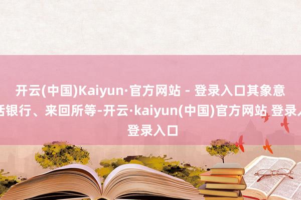 开云(中国)Kaiyun·官方网站 - 登录入口其象意包括银行、来回所等-开云·kaiyun(中国)官方网站 登录入口