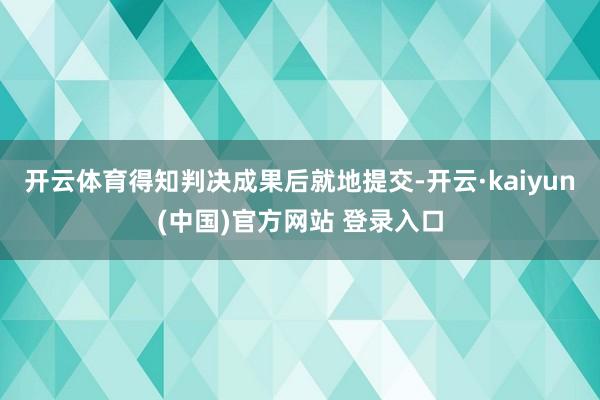 开云体育得知判决成果后就地提交-开云·kaiyun(中国)官方网站 登录入口