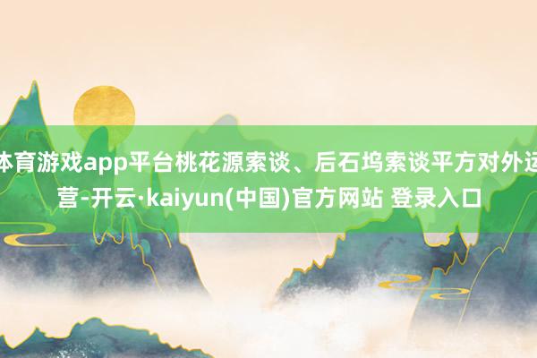 体育游戏app平台桃花源索谈、后石坞索谈平方对外运营-开云·kaiyun(中国)官方网站 登录入口