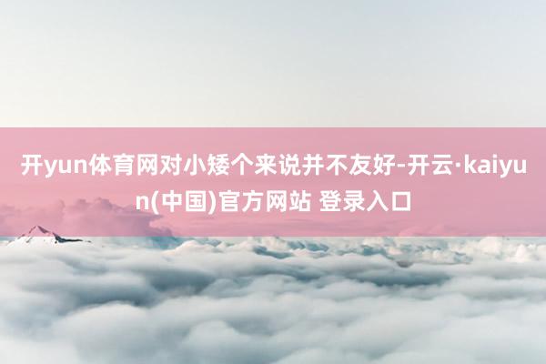 开yun体育网对小矮个来说并不友好-开云·kaiyun(中国)官方网站 登录入口