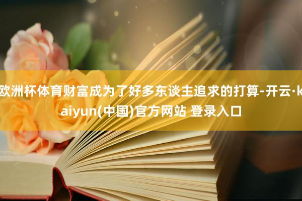 欧洲杯体育财富成为了好多东谈主追求的打算-开云·kaiyun(中国)官方网站 登录入口