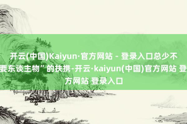 开云(中国)Kaiyun·官方网站 - 登录入口总少不了“重要东谈主物”的扶携-开云·kaiyun(中国)官方网站 登录入口