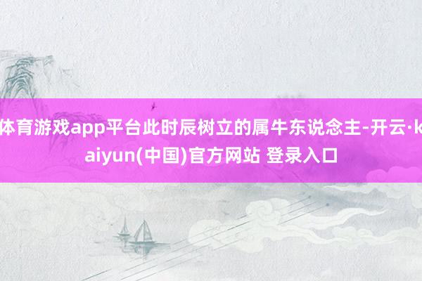 体育游戏app平台此时辰树立的属牛东说念主-开云·kaiyun(中国)官方网站 登录入口